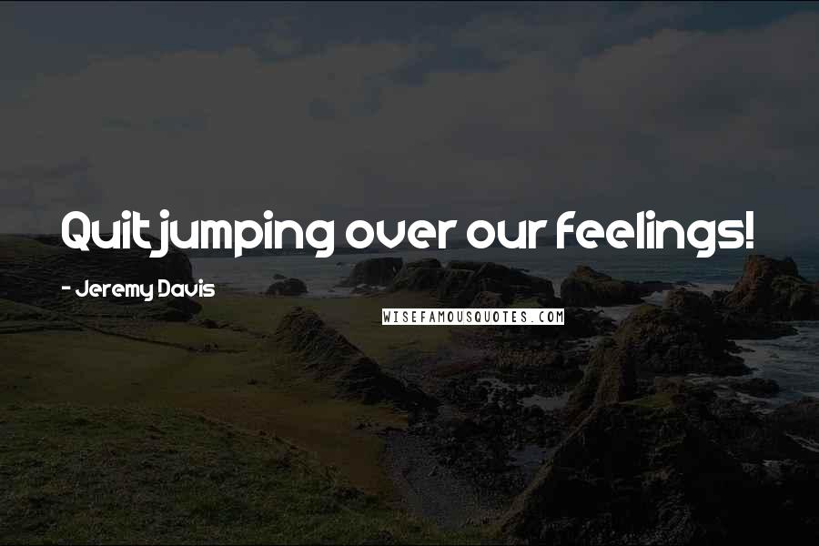 Jeremy Davis Quotes: Quit jumping over our feelings!