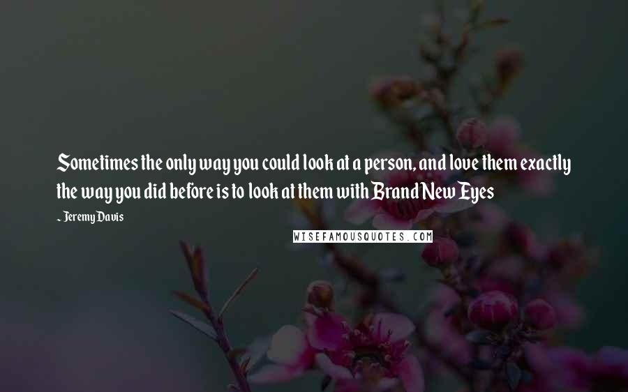 Jeremy Davis Quotes: Sometimes the only way you could look at a person, and love them exactly the way you did before is to look at them with Brand New Eyes