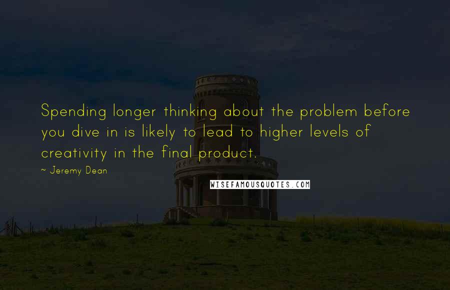 Jeremy Dean Quotes: Spending longer thinking about the problem before you dive in is likely to lead to higher levels of creativity in the final product.