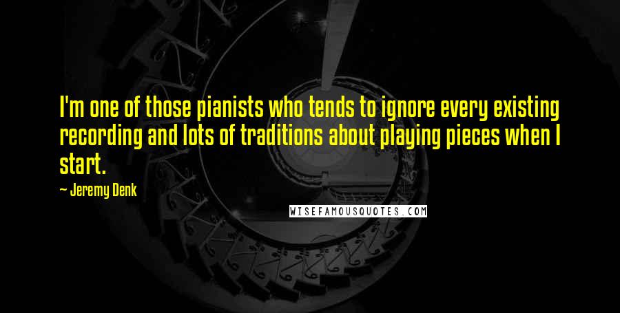 Jeremy Denk Quotes: I'm one of those pianists who tends to ignore every existing recording and lots of traditions about playing pieces when I start.