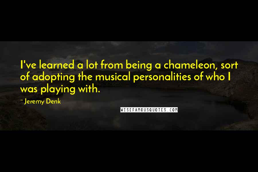 Jeremy Denk Quotes: I've learned a lot from being a chameleon, sort of adopting the musical personalities of who I was playing with.