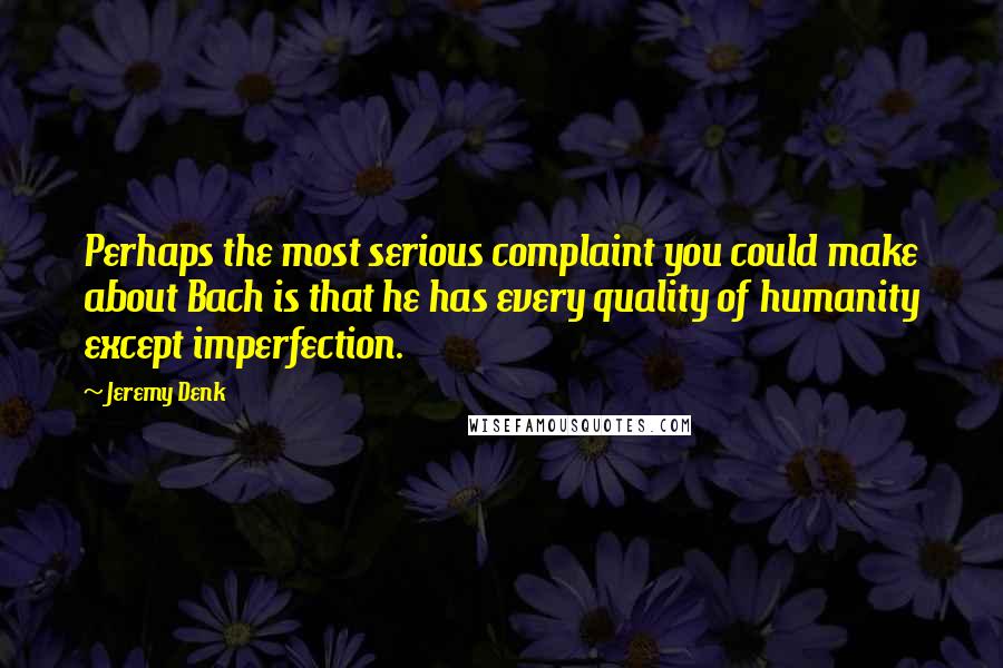 Jeremy Denk Quotes: Perhaps the most serious complaint you could make about Bach is that he has every quality of humanity except imperfection.