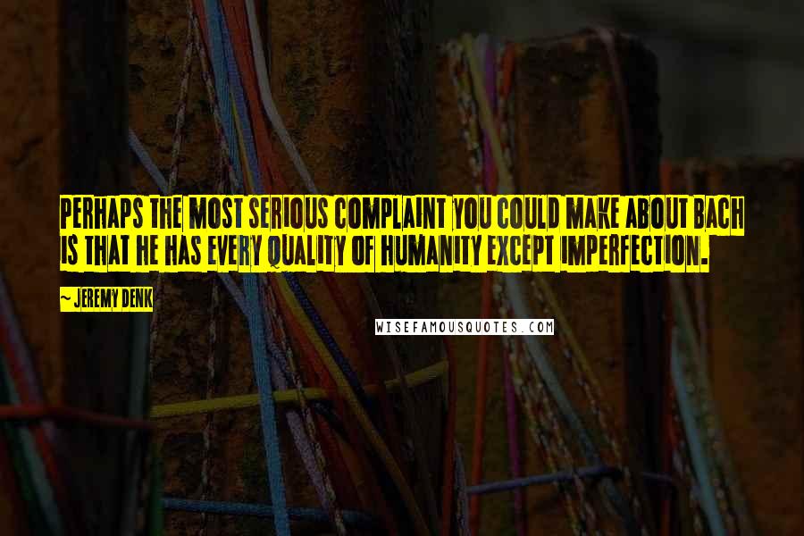 Jeremy Denk Quotes: Perhaps the most serious complaint you could make about Bach is that he has every quality of humanity except imperfection.