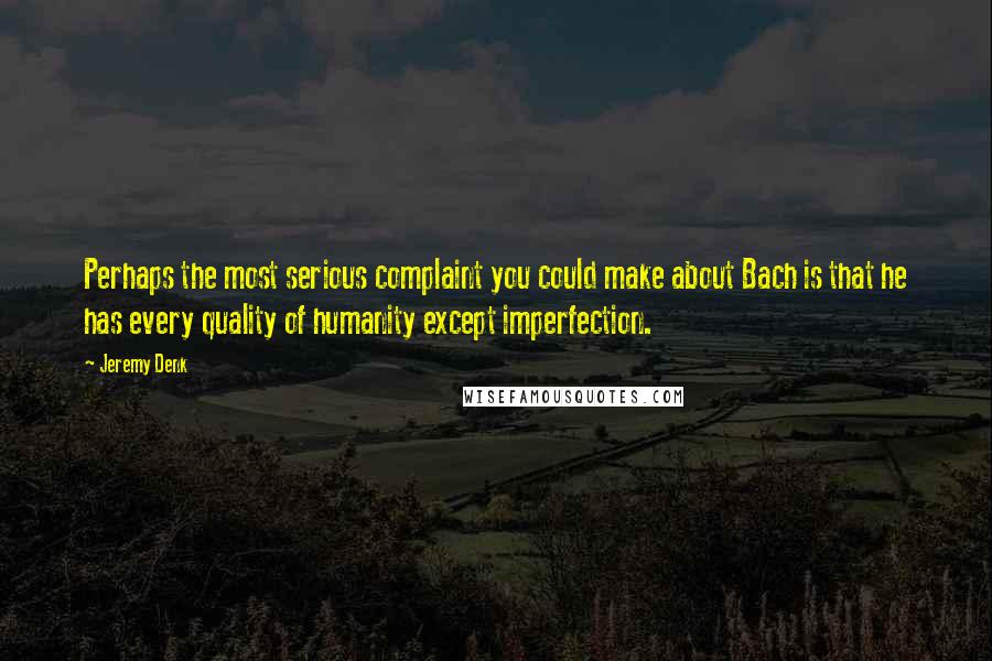 Jeremy Denk Quotes: Perhaps the most serious complaint you could make about Bach is that he has every quality of humanity except imperfection.