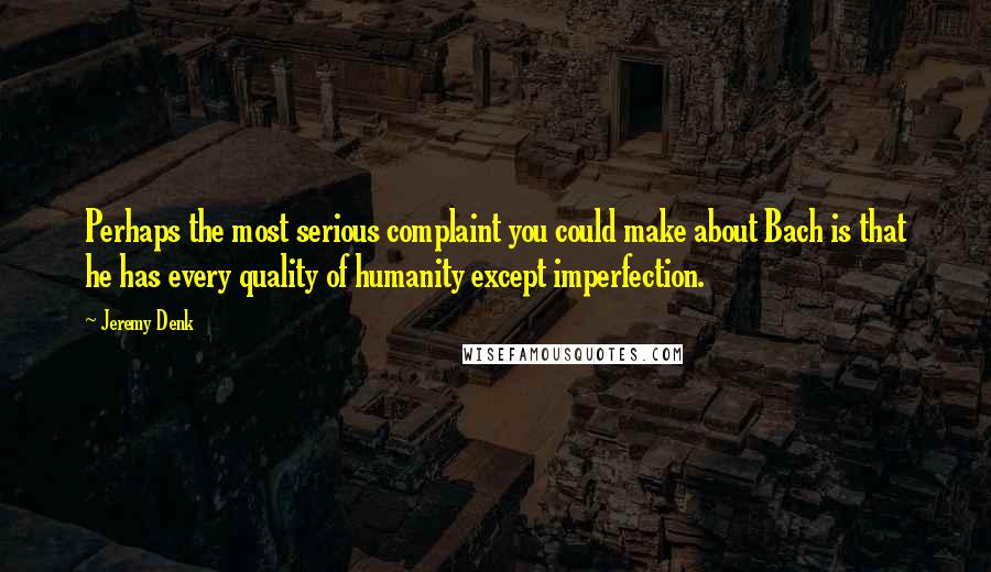 Jeremy Denk Quotes: Perhaps the most serious complaint you could make about Bach is that he has every quality of humanity except imperfection.