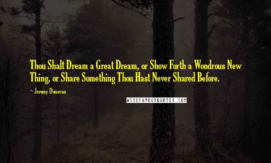 Jeremy Donovan Quotes: Thou Shalt Dream a Great Dream, or Show Forth a Wondrous New Thing, or Share Something Thou Hast Never Shared Before.