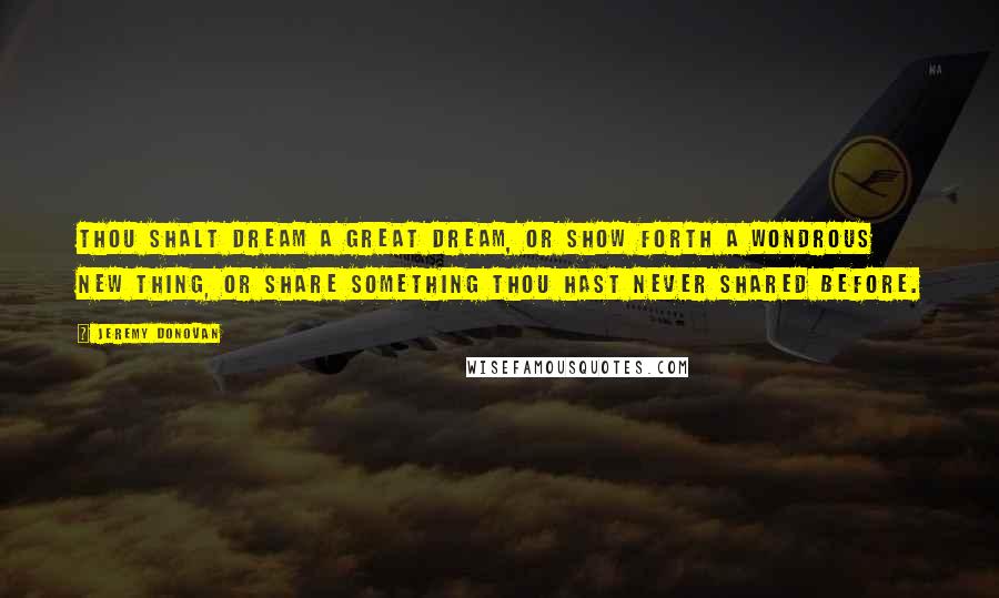 Jeremy Donovan Quotes: Thou Shalt Dream a Great Dream, or Show Forth a Wondrous New Thing, or Share Something Thou Hast Never Shared Before.