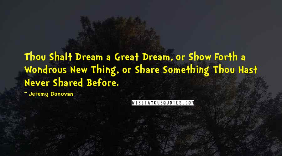 Jeremy Donovan Quotes: Thou Shalt Dream a Great Dream, or Show Forth a Wondrous New Thing, or Share Something Thou Hast Never Shared Before.