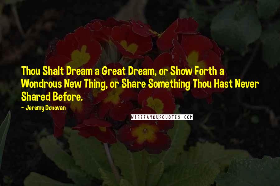 Jeremy Donovan Quotes: Thou Shalt Dream a Great Dream, or Show Forth a Wondrous New Thing, or Share Something Thou Hast Never Shared Before.