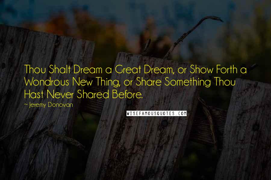 Jeremy Donovan Quotes: Thou Shalt Dream a Great Dream, or Show Forth a Wondrous New Thing, or Share Something Thou Hast Never Shared Before.