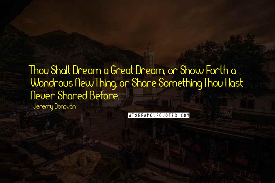 Jeremy Donovan Quotes: Thou Shalt Dream a Great Dream, or Show Forth a Wondrous New Thing, or Share Something Thou Hast Never Shared Before.