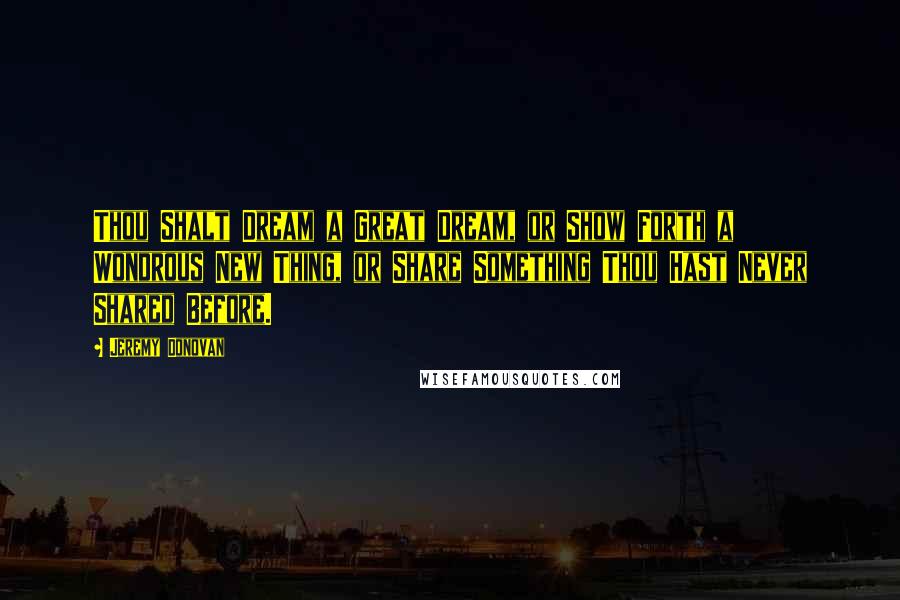 Jeremy Donovan Quotes: Thou Shalt Dream a Great Dream, or Show Forth a Wondrous New Thing, or Share Something Thou Hast Never Shared Before.