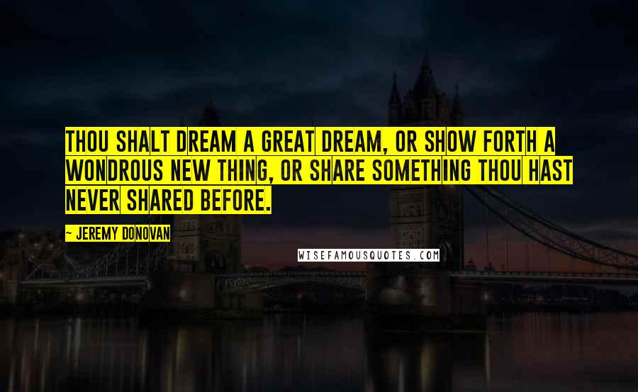 Jeremy Donovan Quotes: Thou Shalt Dream a Great Dream, or Show Forth a Wondrous New Thing, or Share Something Thou Hast Never Shared Before.