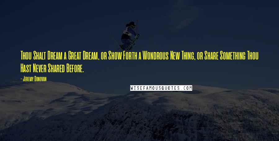 Jeremy Donovan Quotes: Thou Shalt Dream a Great Dream, or Show Forth a Wondrous New Thing, or Share Something Thou Hast Never Shared Before.