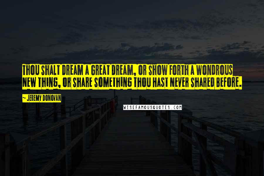 Jeremy Donovan Quotes: Thou Shalt Dream a Great Dream, or Show Forth a Wondrous New Thing, or Share Something Thou Hast Never Shared Before.