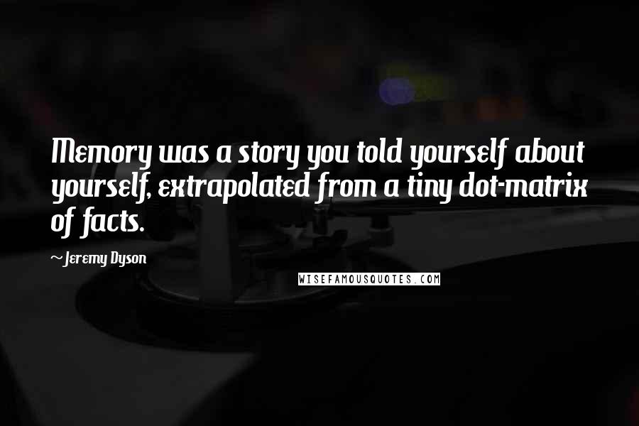 Jeremy Dyson Quotes: Memory was a story you told yourself about yourself, extrapolated from a tiny dot-matrix of facts.