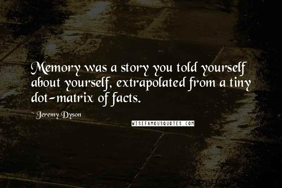Jeremy Dyson Quotes: Memory was a story you told yourself about yourself, extrapolated from a tiny dot-matrix of facts.