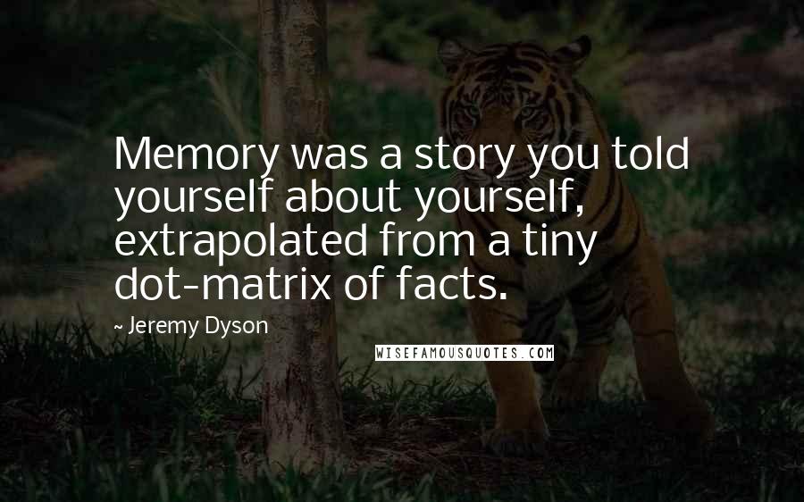 Jeremy Dyson Quotes: Memory was a story you told yourself about yourself, extrapolated from a tiny dot-matrix of facts.