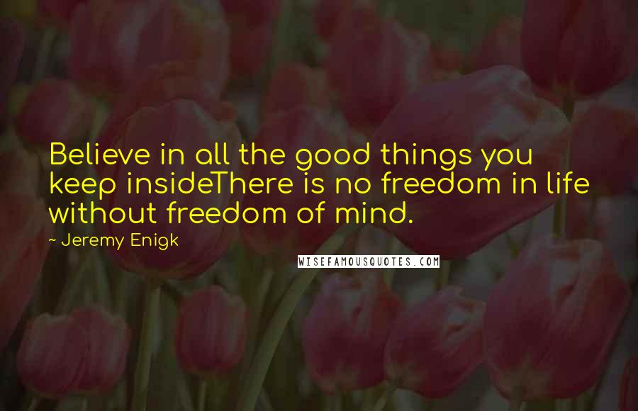 Jeremy Enigk Quotes: Believe in all the good things you keep insideThere is no freedom in life without freedom of mind.