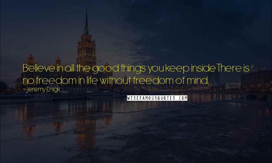 Jeremy Enigk Quotes: Believe in all the good things you keep insideThere is no freedom in life without freedom of mind.