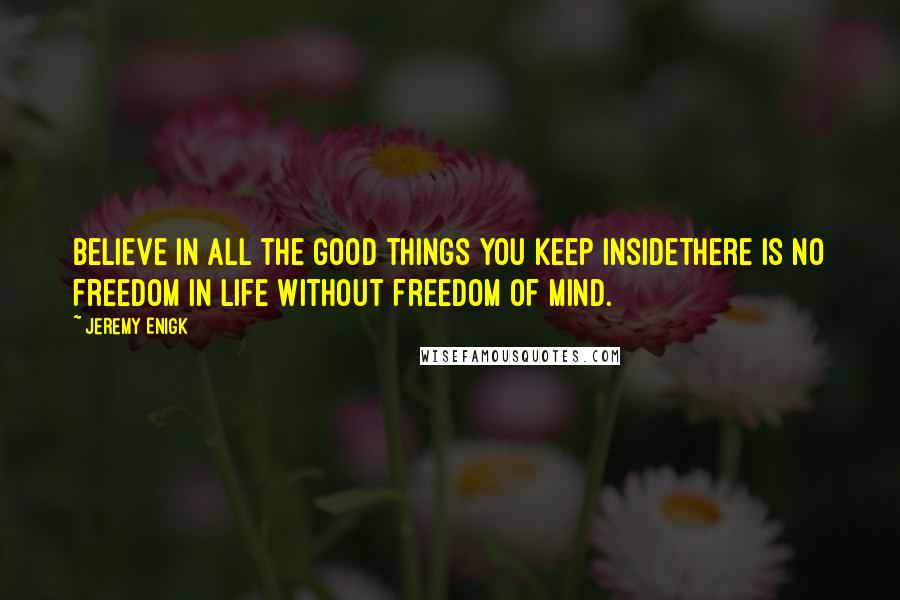 Jeremy Enigk Quotes: Believe in all the good things you keep insideThere is no freedom in life without freedom of mind.