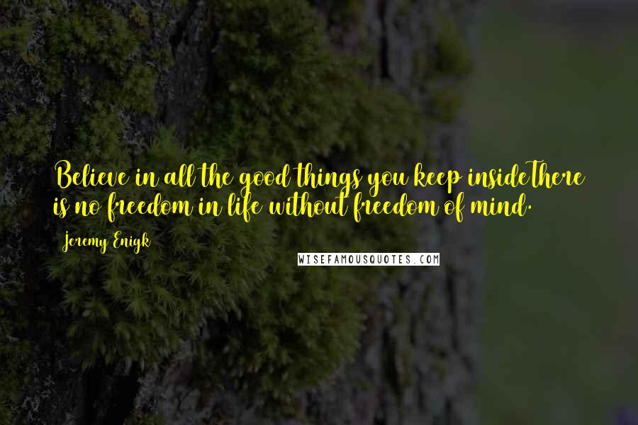 Jeremy Enigk Quotes: Believe in all the good things you keep insideThere is no freedom in life without freedom of mind.