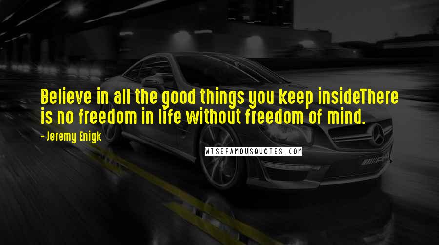 Jeremy Enigk Quotes: Believe in all the good things you keep insideThere is no freedom in life without freedom of mind.