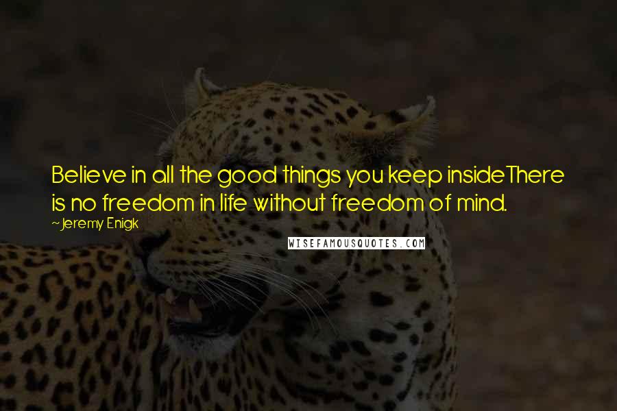 Jeremy Enigk Quotes: Believe in all the good things you keep insideThere is no freedom in life without freedom of mind.