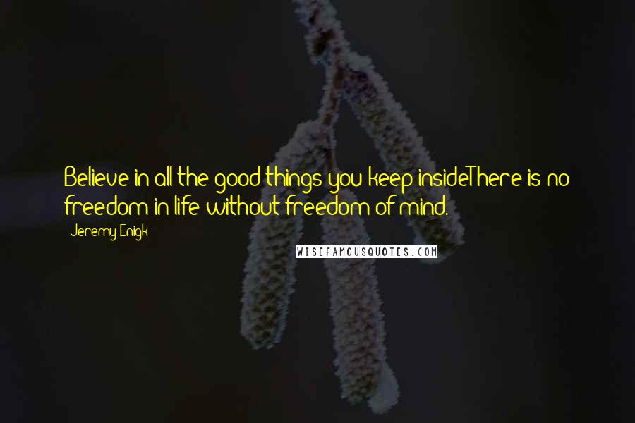 Jeremy Enigk Quotes: Believe in all the good things you keep insideThere is no freedom in life without freedom of mind.