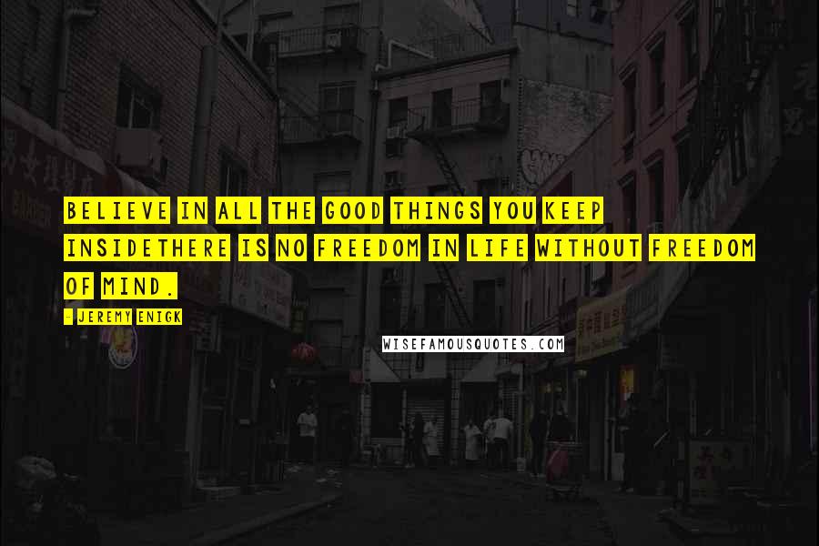 Jeremy Enigk Quotes: Believe in all the good things you keep insideThere is no freedom in life without freedom of mind.