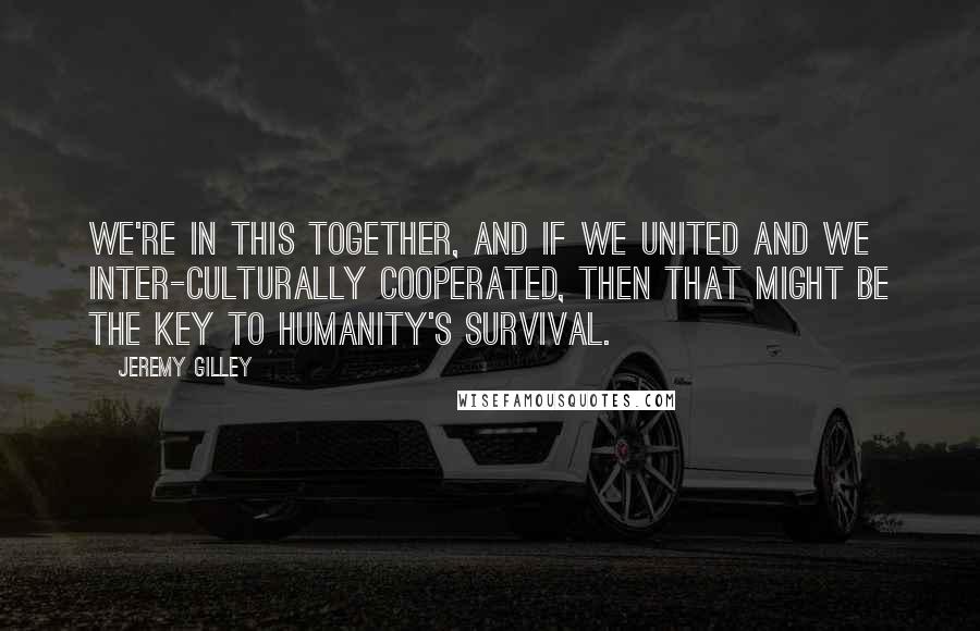 Jeremy Gilley Quotes: We're in this together, and if we united and we inter-culturally cooperated, then that might be the key to humanity's survival.