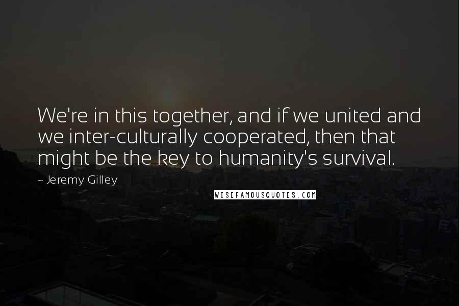 Jeremy Gilley Quotes: We're in this together, and if we united and we inter-culturally cooperated, then that might be the key to humanity's survival.