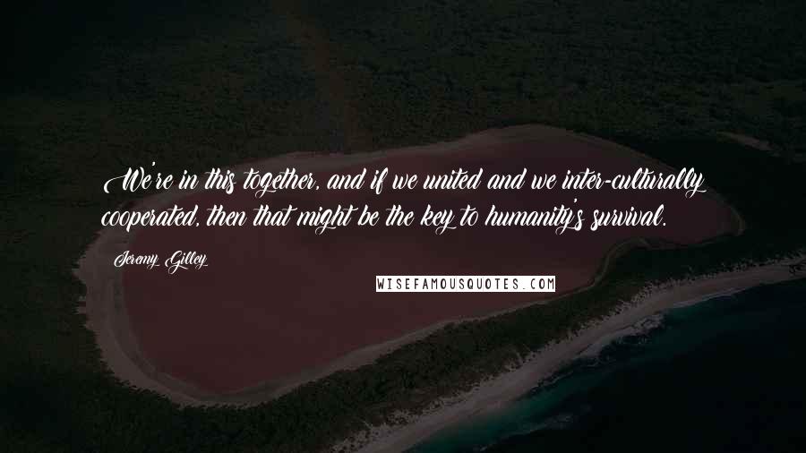 Jeremy Gilley Quotes: We're in this together, and if we united and we inter-culturally cooperated, then that might be the key to humanity's survival.