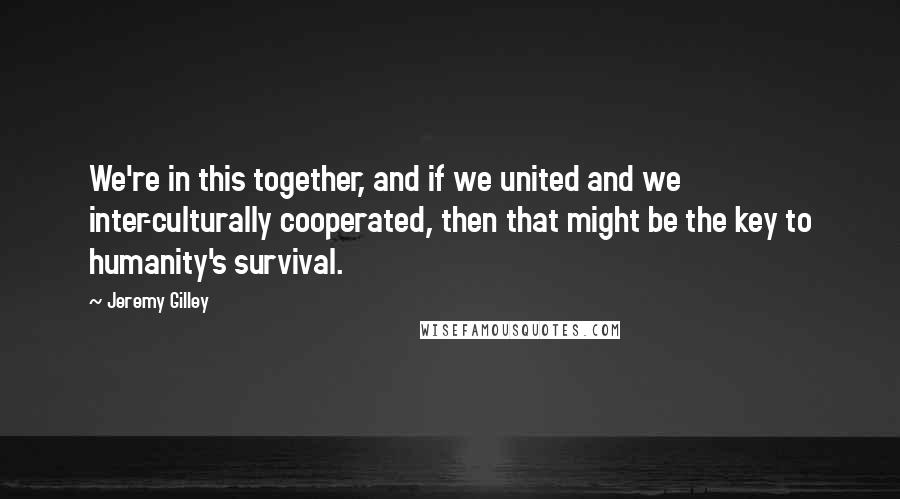 Jeremy Gilley Quotes: We're in this together, and if we united and we inter-culturally cooperated, then that might be the key to humanity's survival.