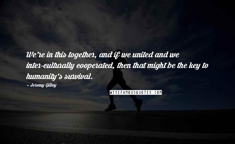 Jeremy Gilley Quotes: We're in this together, and if we united and we inter-culturally cooperated, then that might be the key to humanity's survival.