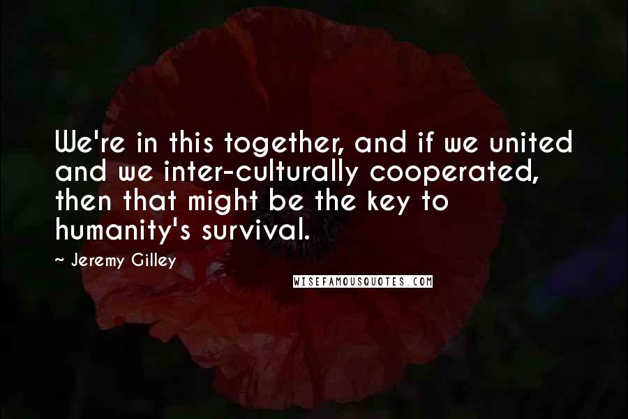 Jeremy Gilley Quotes: We're in this together, and if we united and we inter-culturally cooperated, then that might be the key to humanity's survival.