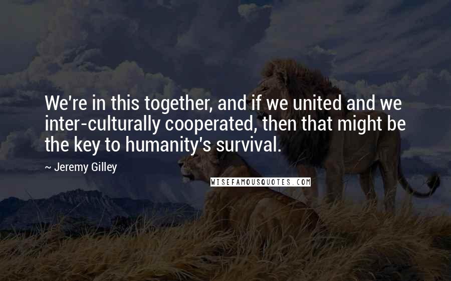 Jeremy Gilley Quotes: We're in this together, and if we united and we inter-culturally cooperated, then that might be the key to humanity's survival.