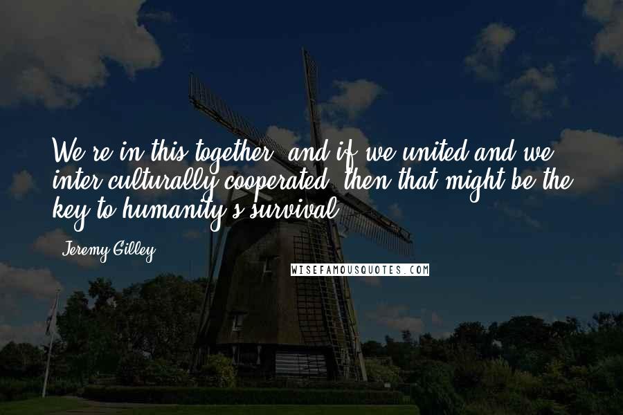 Jeremy Gilley Quotes: We're in this together, and if we united and we inter-culturally cooperated, then that might be the key to humanity's survival.