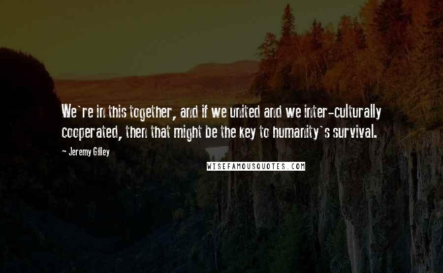 Jeremy Gilley Quotes: We're in this together, and if we united and we inter-culturally cooperated, then that might be the key to humanity's survival.