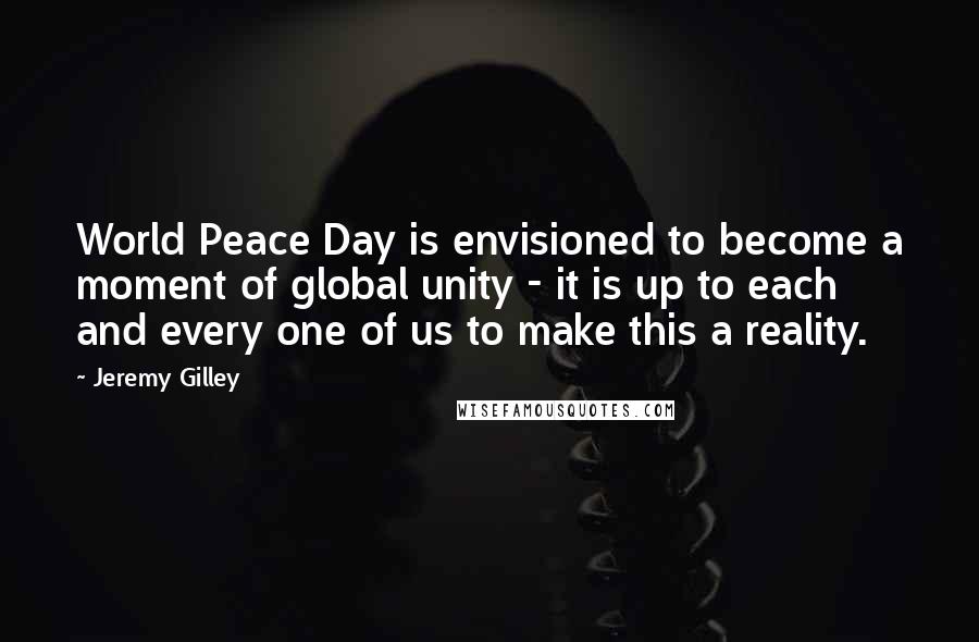 Jeremy Gilley Quotes: World Peace Day is envisioned to become a moment of global unity - it is up to each and every one of us to make this a reality.