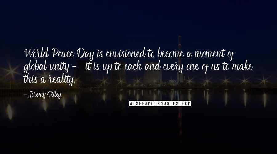 Jeremy Gilley Quotes: World Peace Day is envisioned to become a moment of global unity - it is up to each and every one of us to make this a reality.