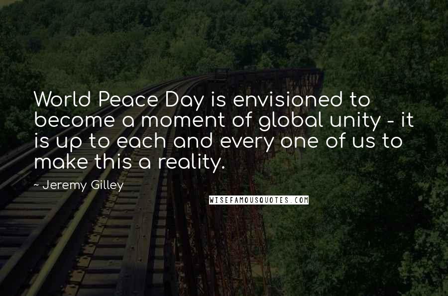Jeremy Gilley Quotes: World Peace Day is envisioned to become a moment of global unity - it is up to each and every one of us to make this a reality.