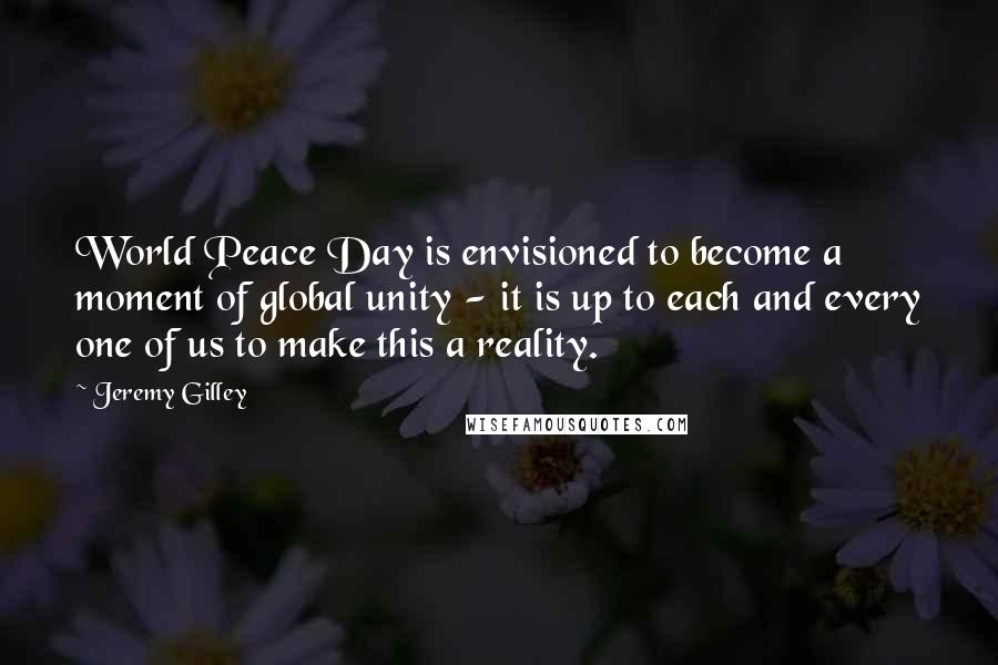 Jeremy Gilley Quotes: World Peace Day is envisioned to become a moment of global unity - it is up to each and every one of us to make this a reality.