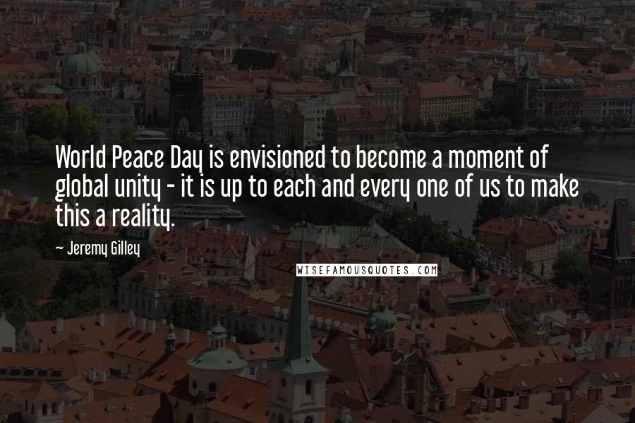 Jeremy Gilley Quotes: World Peace Day is envisioned to become a moment of global unity - it is up to each and every one of us to make this a reality.