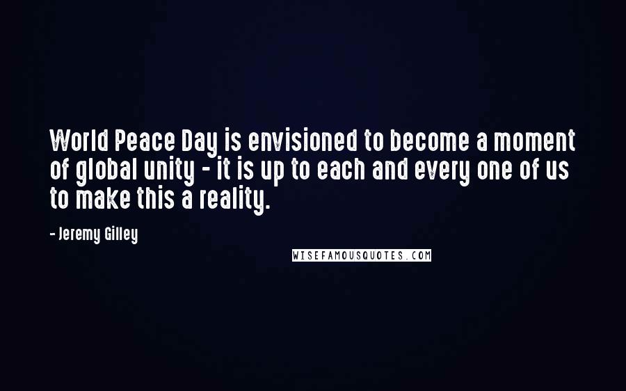 Jeremy Gilley Quotes: World Peace Day is envisioned to become a moment of global unity - it is up to each and every one of us to make this a reality.