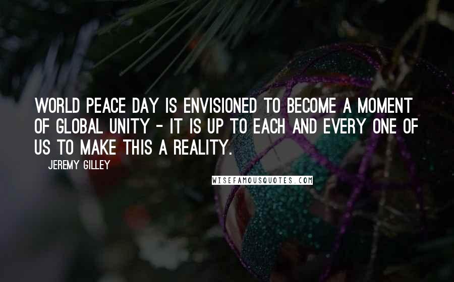 Jeremy Gilley Quotes: World Peace Day is envisioned to become a moment of global unity - it is up to each and every one of us to make this a reality.