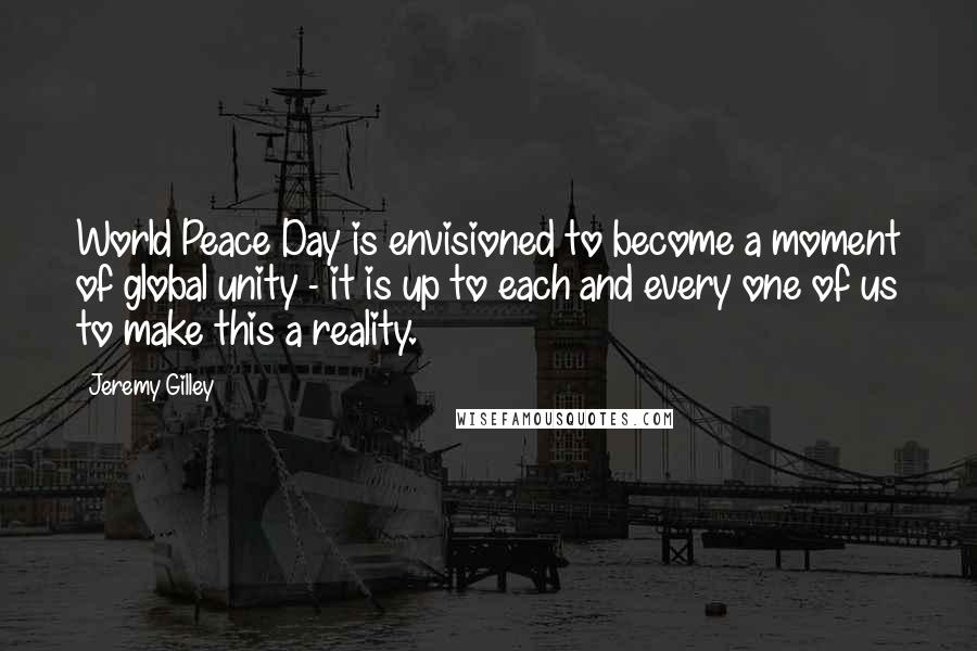 Jeremy Gilley Quotes: World Peace Day is envisioned to become a moment of global unity - it is up to each and every one of us to make this a reality.