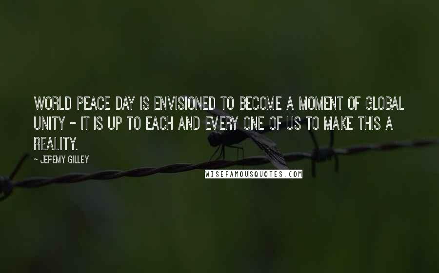 Jeremy Gilley Quotes: World Peace Day is envisioned to become a moment of global unity - it is up to each and every one of us to make this a reality.