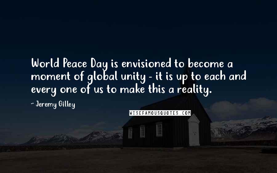 Jeremy Gilley Quotes: World Peace Day is envisioned to become a moment of global unity - it is up to each and every one of us to make this a reality.