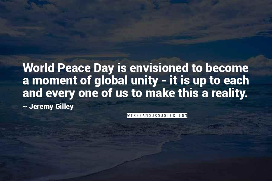 Jeremy Gilley Quotes: World Peace Day is envisioned to become a moment of global unity - it is up to each and every one of us to make this a reality.
